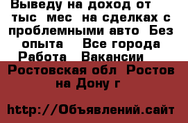 Выведу на доход от 400 тыс./мес. на сделках с проблемными авто. Без опыта. - Все города Работа » Вакансии   . Ростовская обл.,Ростов-на-Дону г.